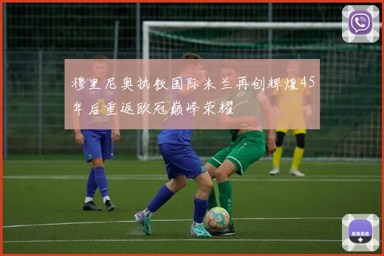 穆里尼奥执教国际米兰再创辉煌45年后重返欧冠巅峰荣耀