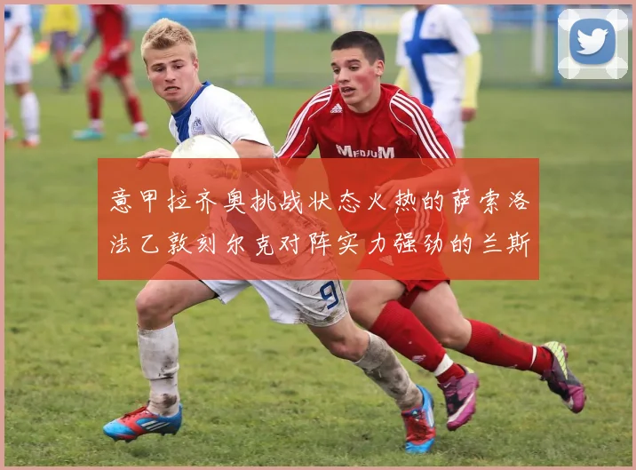 意甲拉齐奥挑战状态火热的萨索洛法乙敦刻尔克对阵实力强劲的兰斯