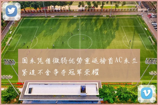 国米凭借微弱优势重返榜首AC米兰紧追不舍争夺冠军荣耀