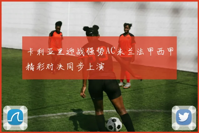 卡利亚里迎战强势AC米兰法甲西甲精彩对决同步上演