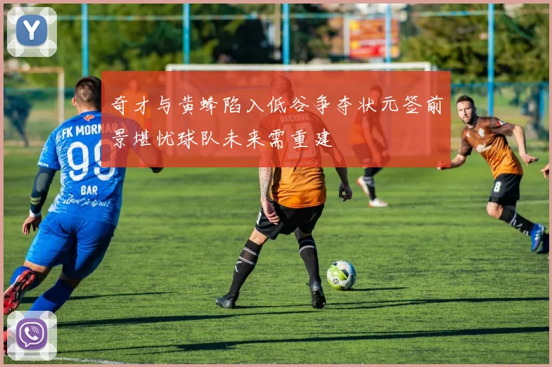 奇才与黄蜂陷入低谷争夺状元签前景堪忧球队未来需重建