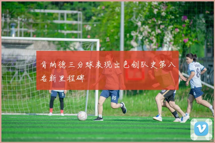 肯纳德三分球表现出色创队史第八名新里程碑